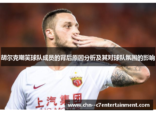 胡尔克嘲笑球队成员的背后原因分析及其对球队氛围的影响