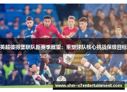 英超彼得堡联队新赛季展望:重塑球队核心挑战保级目标 英超彼得堡联队新赛季展望:重塑球队核心挑战保级目标