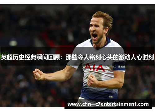 英超历史经典瞬间回顾：那些令人铭刻心头的激动人心时刻