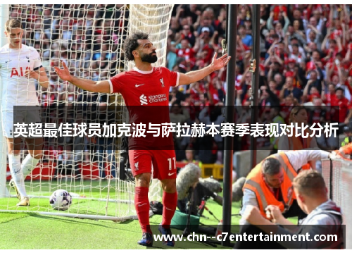 英超最佳球员加克波与萨拉赫本赛季表现对比分析 英超最佳球员加克波与萨拉赫本赛季表现对比分析