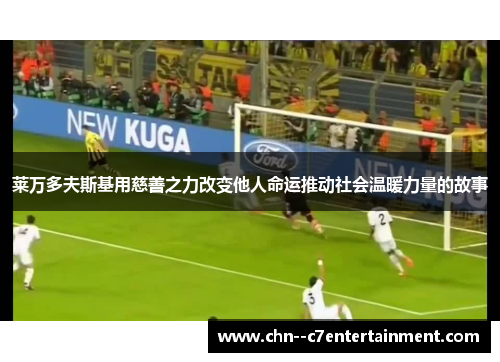 莱万多夫斯基用慈善之力改变他人命运推动社会温暖力量的故事