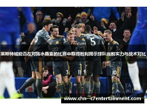 莱斯特城能否在对阵水晶宫的比赛中取得胜利揭示球队当前实力与战术对比