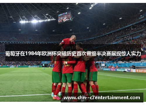 葡萄牙在1984年欧洲杯突破历史首次晋级半决赛展现惊人实力