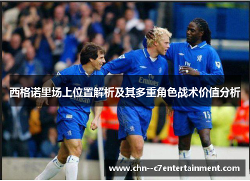 西格诺里场上位置解析及其多重角色战术价值分析 西格诺里场上位置解析及其多重角色战术价值分析