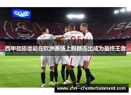 西甲劲旅谁能在欧洲赛场上脱颖而出成为最终王者