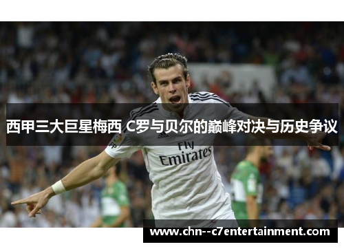 西甲三大巨星梅西 C罗与贝尔的巅峰对决与历史争议