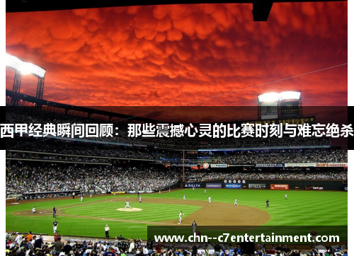 西甲经典瞬间回顾：那些震撼心灵的比赛时刻与难忘绝杀