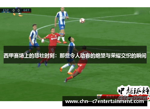 西甲赛场上的悲壮时刻：那些令人动容的绝望与荣耀交织的瞬间