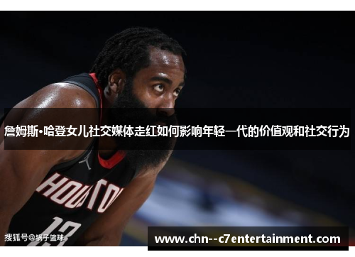 詹姆斯·哈登女儿社交媒体走红如何影响年轻一代的价值观和社交行为 詹姆斯·哈登女儿社交媒体走红如何影响年轻一代的价值观和社交行为