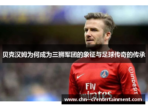 贝克汉姆为何成为三狮军团的象征与足球传奇的传承