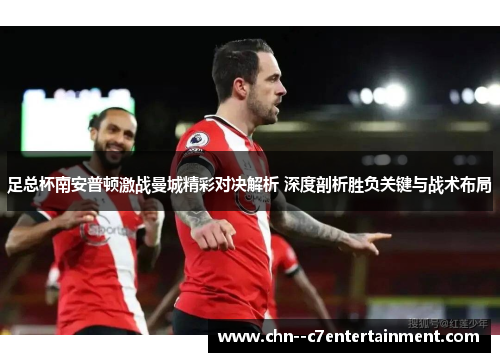 足总杯南安普顿激战曼城精彩对决解析 深度剖析胜负关键与战术布局 足总杯南安普顿激战曼城精彩对决解析 深度剖析胜负关键与战术布局