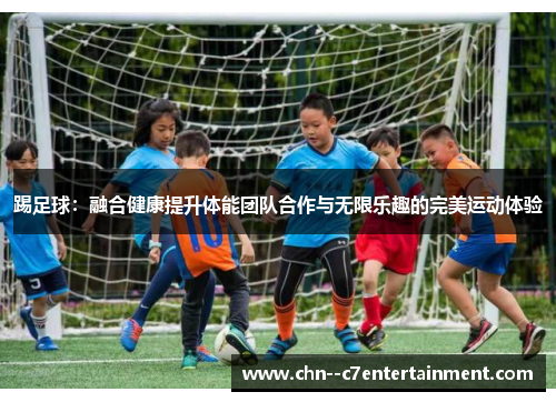 踢足球:融合健康提升体能团队合作与无限乐趣的完美运动体验 踢足球:融合健康提升体能团队合作与无限乐趣的完美运动体验