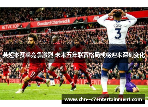 英超本赛季竞争激烈 未来五年联赛格局或将迎来深刻变化