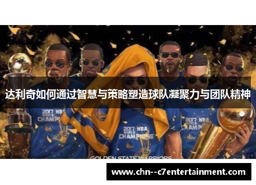 达利奇如何通过智慧与策略塑造球队凝聚力与团队精神