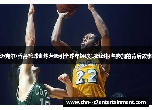 迈克尔·乔丹篮球训练营吸引全球年轻球员纷纷报名参加的背后故事