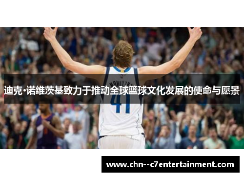 迪克·诺维茨基致力于推动全球篮球文化发展的使命与愿景