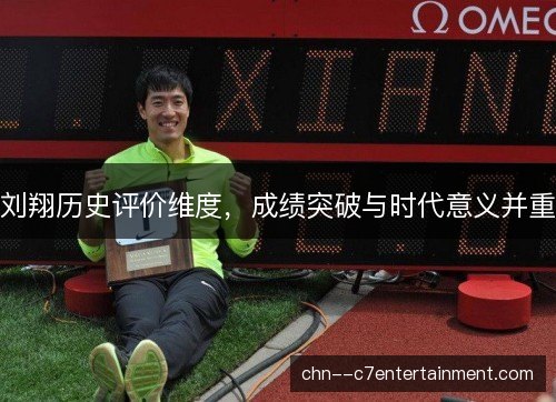 刘翔历史评价维度，成绩突破与时代意义并重